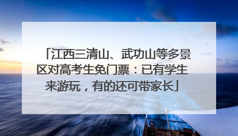 江西三清山、武功山等多景区对高考生免门票：已有学生来游玩，有的还可带家长