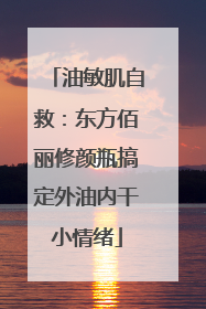 油敏肌自救：东方佰丽修颜瓶搞定外油内干小情绪