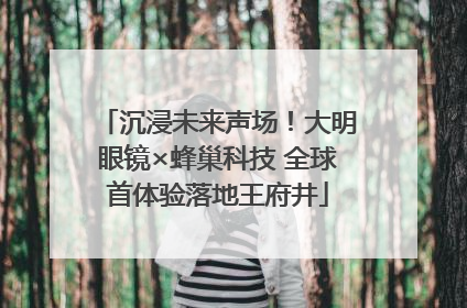 沉浸未来声场！大明眼镜×蜂巢科技 全球首体验落地王府井