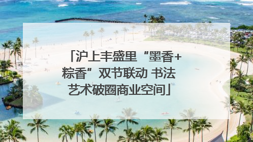 沪上丰盛里“墨香+粽香”双节联动 书法艺术破圈商业空间