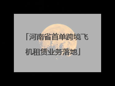 河南省首单跨境飞机租赁业务落地