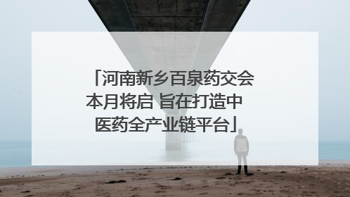 河南新乡百泉药交会本月将启 旨在打造中医药全产业链平台
