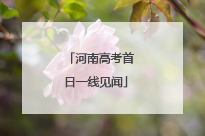 河南高考首日一线见闻