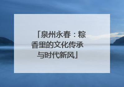 泉州永春：粽香里的文化传承与时代新风