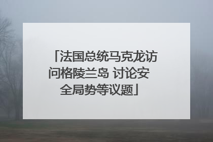 法国总统马克龙访问格陵兰岛 讨论安全局势等议题
