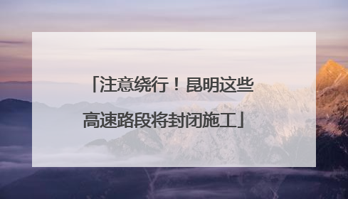 注意绕行！昆明这些高速路段将封闭施工