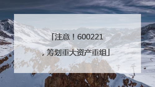 注意！600221，筹划重大资产重组
