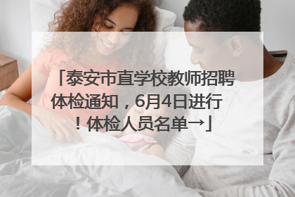 泰安市直学校教师招聘体检通知，6月4日进行！体检人员名单→