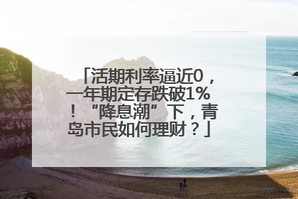 活期利率逼近0，一年期定存跌破1%！“降息潮”下，青岛市民如何理财？