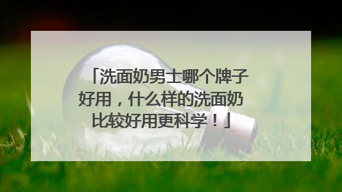 洗面奶男士哪个牌子好用，什么样的洗面奶比较好用更科学！