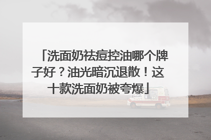 洗面奶祛痘控油哪个牌子好？油光暗沉退散！这十款洗面奶被夸爆