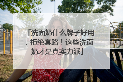 洗面奶什么牌子好用，拒绝套路！这些洗面奶才是真实力派