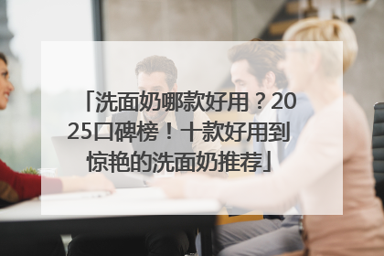 洗面奶哪款好用？2025口碑榜！十款好用到惊艳的洗面奶推荐