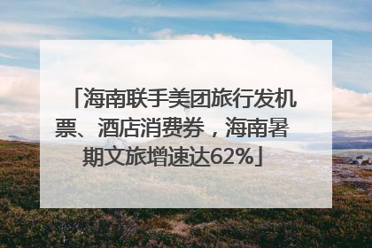 海南联手美团旅行发机票、酒店消费券，海南暑期文旅增速达62%