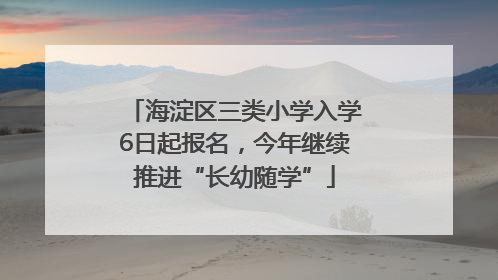 海淀区三类小学入学6日起报名，今年继续推进“长幼随学”