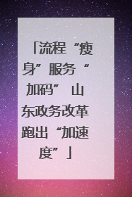 流程“瘦身”服务“加码” 山东政务改革跑出“加速度”