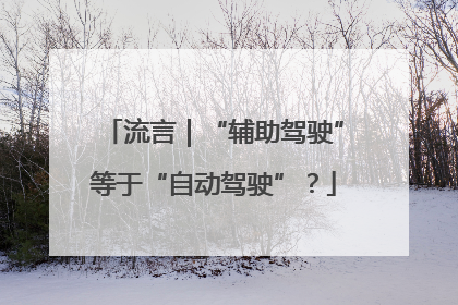 流言｜“辅助驾驶”等于“自动驾驶”？