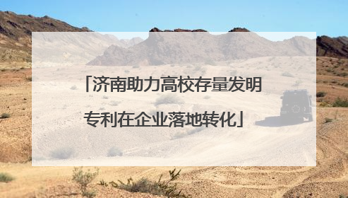 济南助力高校存量发明专利在企业落地转化