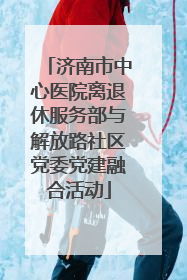 济南市中心医院离退休服务部与解放路社区党委党建融合活动