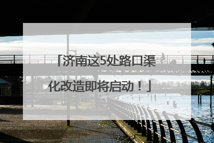 济南这5处路口渠化改造即将启动！