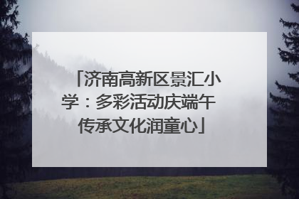 济南高新区景汇小学：多彩活动庆端午 传承文化润童心