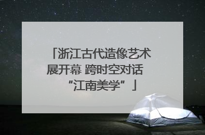 浙江古代造像艺术展开幕 跨时空对话“江南美学”