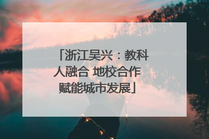 浙江吴兴：教科人融合 地校合作赋能城市发展
