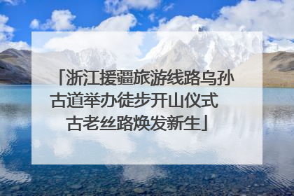 浙江援疆旅游线路乌孙古道举办徒步开山仪式 古老丝路焕发新生