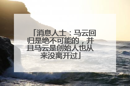 消息人士：马云回归是绝不可能的，并且马云是创始人也从来没离开过