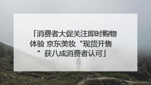 消费者大促关注即时购物体验 京东美妆“现货开售”获八成消费者认可