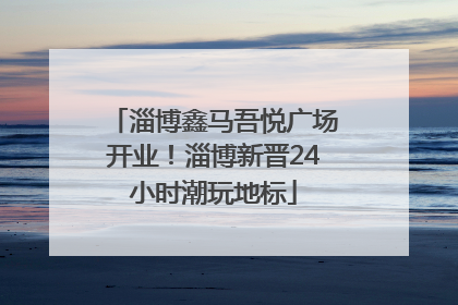 淄博鑫马吾悦广场开业！淄博新晋24小时潮玩地标