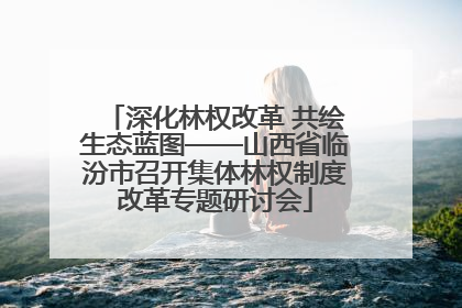 深化林权改革 共绘生态蓝图——山西省临汾市召开集体林权制度改革专题研讨会