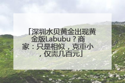 深圳水贝黄金出现黄金版Labubu？商家：只是相似，克重小，仅需几百元