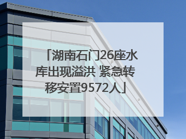 湖南石门26座水库出现溢洪 紧急转移安置9572人