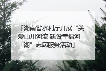 湖南省水利厅开展“关爱山川河流 建设幸福河湖”志愿服务活动