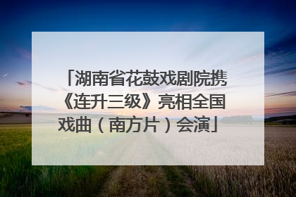 湖南省花鼓戏剧院携《连升三级》亮相全国戏曲（南方片）会演