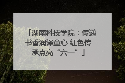 湖南科技学院：传递书香润泽童心 红色传承点亮“六一”