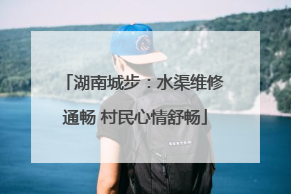 湖南城步：水渠维修通畅 村民心情舒畅