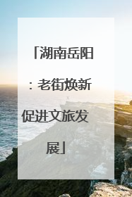 湖南岳阳：老街焕新促进文旅发展