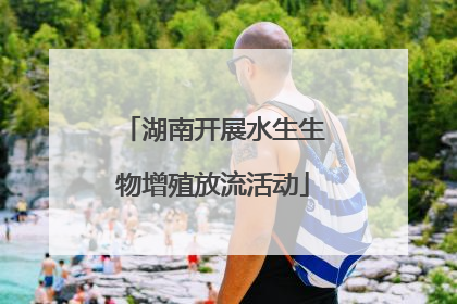湖南开展水生生物增殖放流活动