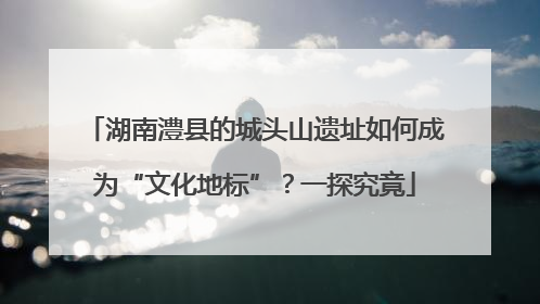 湖南澧县的城头山遗址如何成为“文化地标”？一探究竟