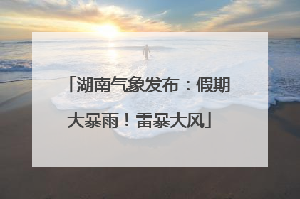 湖南气象发布：假期大暴雨！雷暴大风