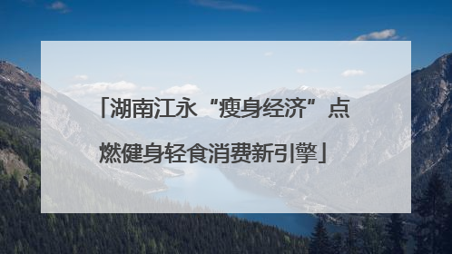 湖南江永“瘦身经济”点燃健身轻食消费新引擎