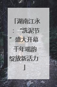 湖南江永：“洗泥节”盛大开幕 千年瑶韵绽放新活力