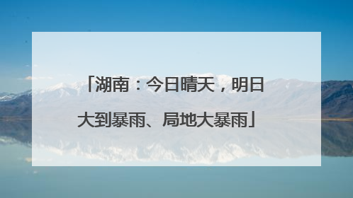 湖南：今日晴天，明日大到暴雨、局地大暴雨
