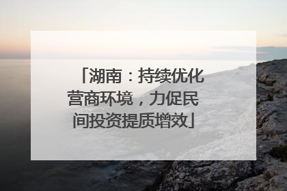湖南：持续优化营商环境，力促民间投资提质增效