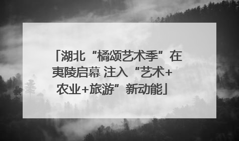 湖北“橘颂艺术季”在夷陵启幕 注入“艺术+农业+旅游”新动能