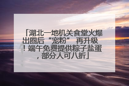 湖北一地机关食堂火爆出圈后“宠粉” 再升级！端午免费提供粽子盐蛋，部分人可八折