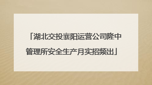 湖北交投襄阳运营公司隆中管理所安全生产月实招频出