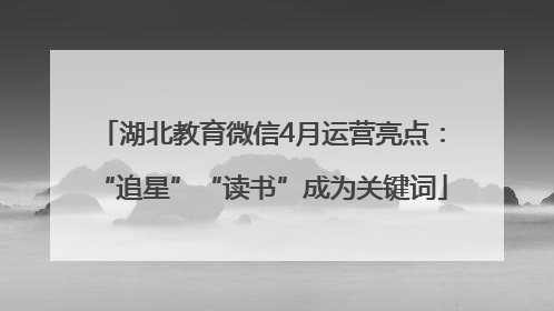 湖北教育微信4月运营亮点：“追星”“读书”成为关键词